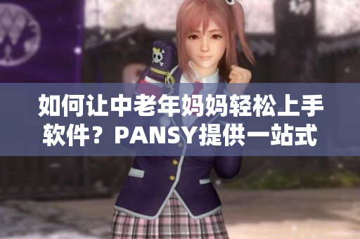 如何让中老年妈妈轻松上手软件？PANSY提供一站式解决方案
