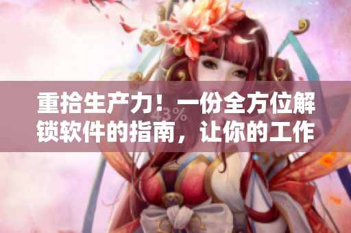 重拾生产力！一份全方位解锁软件的指南，让你的工作轻松愉悦