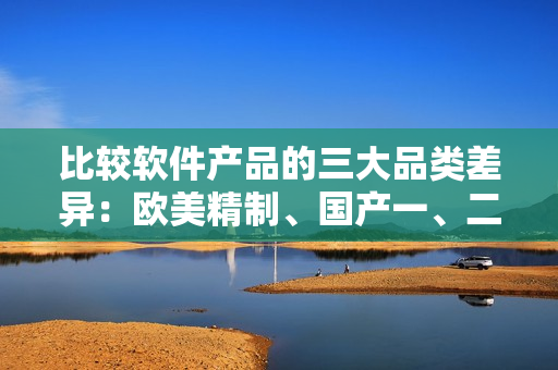 比较软件产品的三大品类差异：欧美精制、国产一、二三线。