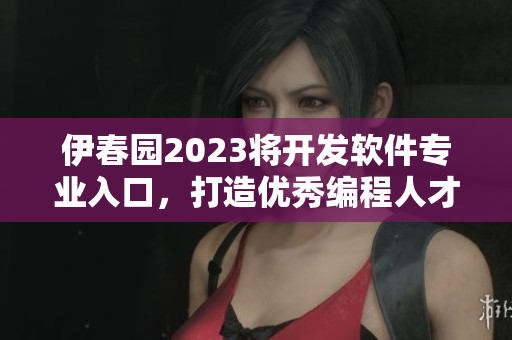 伊春园2023将开发软件专业入口，打造优秀编程人才