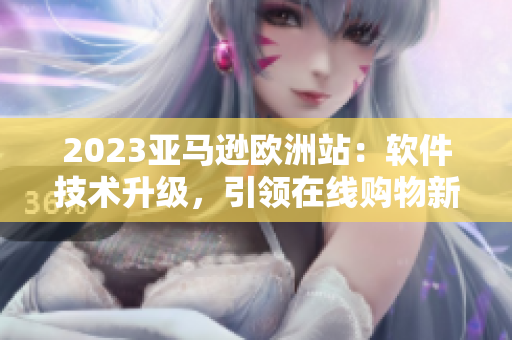 2023亚马逊欧洲站：软件技术升级，引领在线购物新潮流