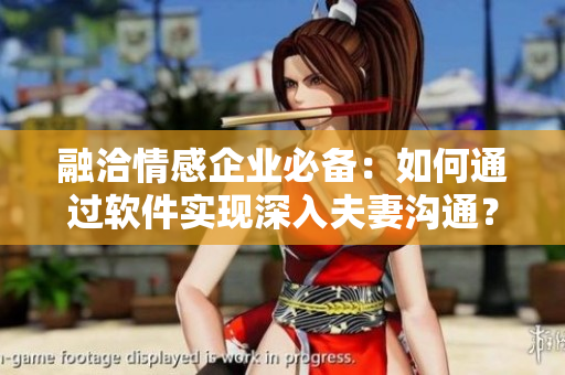 融洽情感企业必备：如何通过软件实现深入夫妻沟通？