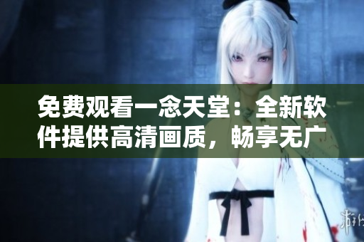 免费观看一念天堂：全新软件提供高清画质，畅享无广告体验！