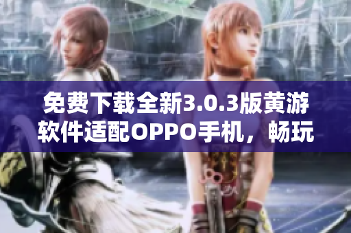 免费下载全新3.0.3版黄游软件适配OPPO手机，畅玩游戏新体验