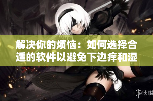 解决你的烦恼：如何选择合适的软件以避免下边痒和湿漉漉的问题