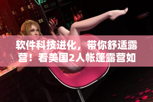 软件科技进化，带你舒适露营！看美国2人帐篷露营如何应用