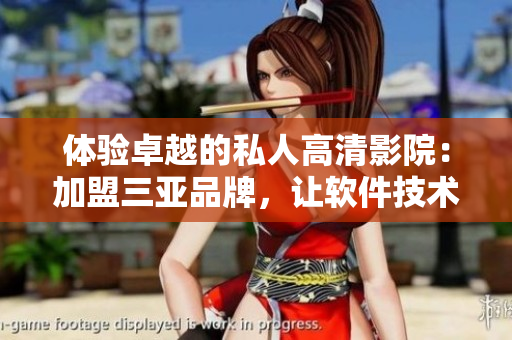 体验卓越的私人高清影院：加盟三亚品牌，让软件技术成就你的财富梦想！