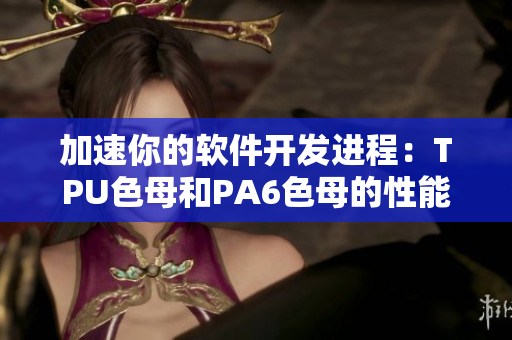 加速你的软件开发进程：TPU色母和PA6色母的性能比较