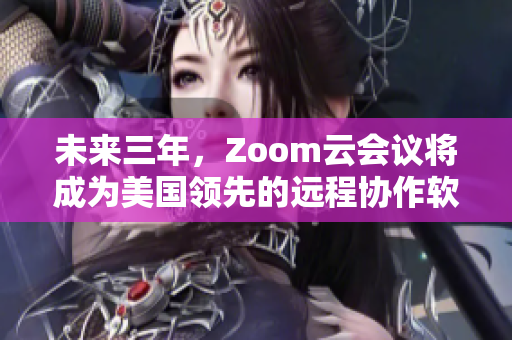 未来三年，Zoom云会议将成为美国领先的远程协作软件