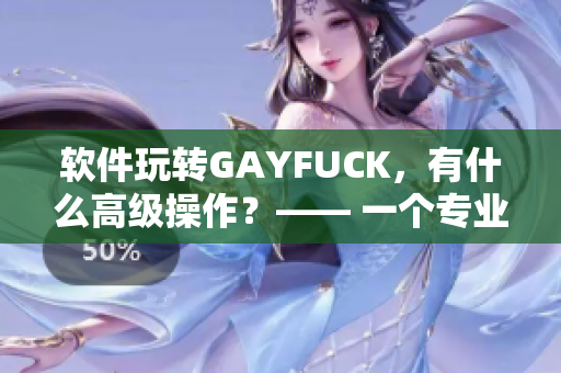 软件玩转GAYFUCK，有什么高级操作？—— 一个专业编辑的解读