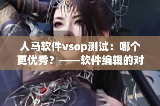 人马软件vsop测试：哪个更优秀？——软件编辑的对比分析