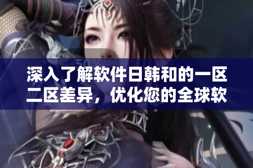 深入了解软件日韩和的一区二区差异，优化您的全球软件开发策略