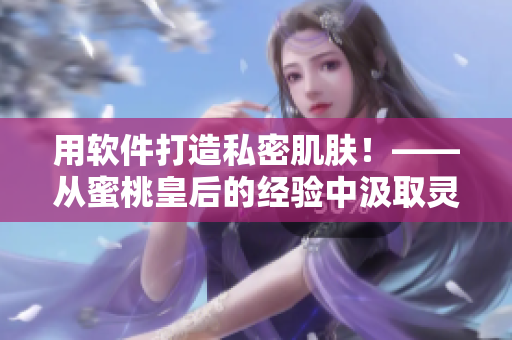 用软件打造私密肌肤！——从蜜桃皇后的经验中汲取灵感