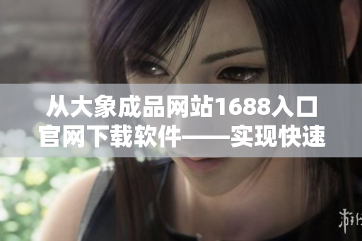 从大象成品网站1688入口官网下载软件——实现快速高效的采购和管理