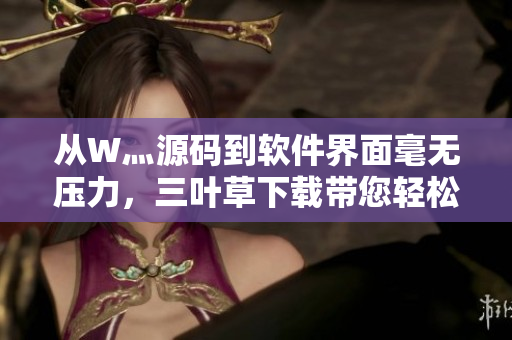 从W灬源码到软件界面毫无压力，三叶草下载带您轻松享受自主编程之旅！