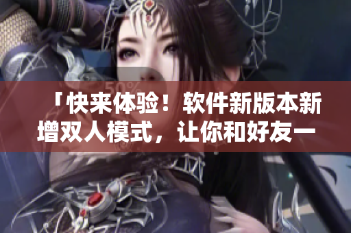 「快来体验！软件新版本新增双人模式，让你和好友一起开心「狂」厨！」