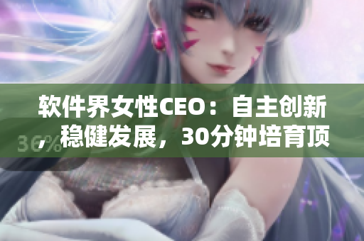 软件界女性CEO：自主创新，稳健发展，30分钟培育顶尖编程人才