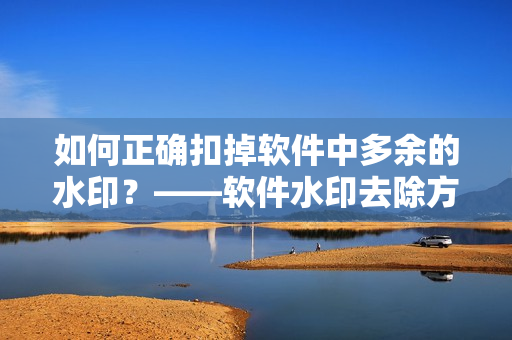 如何正确扣掉软件中多余的水印？——软件水印去除方法解析
