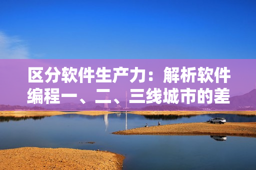 区分软件生产力：解析软件编程一、二、三线城市的差异