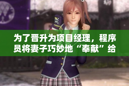 为了晋升为项目经理，程序员将妻子巧妙地“奉献”给团队领导