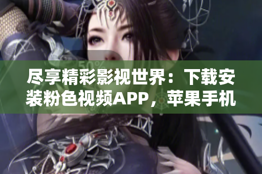 尽享精彩影视世界：下载安装粉色视频APP，苹果手机畅享无限观影体验！