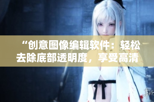 “创意图像编辑软件：轻松去除底部透明度，享受高清体验”