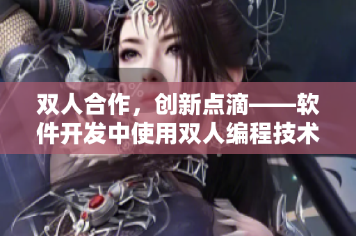 双人合作，创新点滴——软件开发中使用双人编程技术的优势