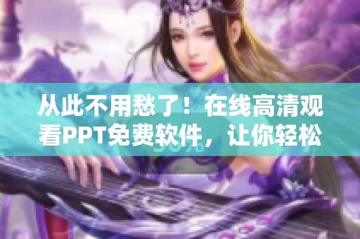 从此不用愁了！在线高清观看PPT免费软件，让你轻松享受演示稿！