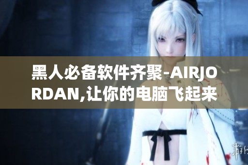 黑人必备软件齐聚-AIRJORDAN,让你的电脑飞起来！