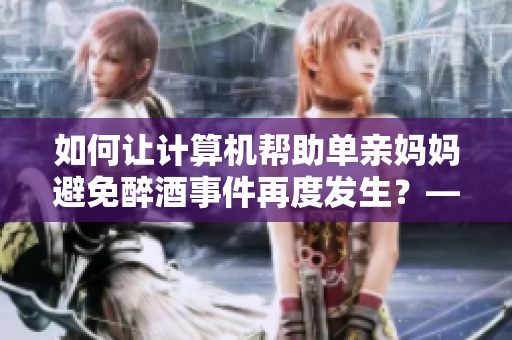 如何让计算机帮助单亲妈妈避免醉酒事件再度发生？——一位编辑的思考