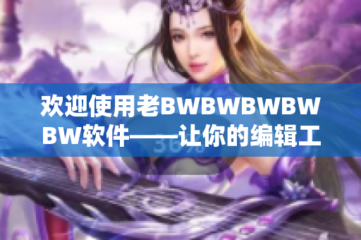 欢迎使用老BWBWBWBWBW软件——让你的编辑工作轻松快捷！
