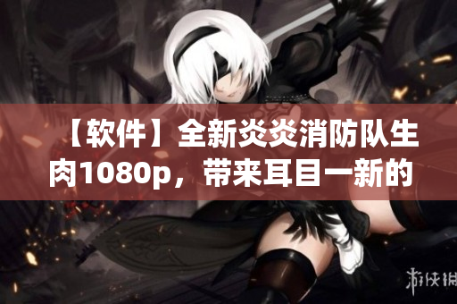 【软件】全新炎炎消防队生肉1080p，带来耳目一新的观影体验！