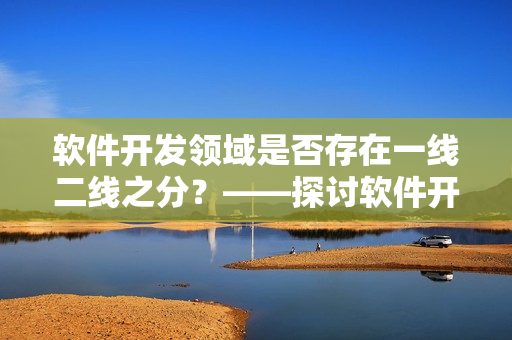 软件开发领域是否存在一线二线之分？——探讨软件开发产业链的层级结构