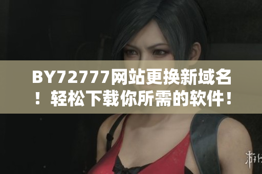 BY72777网站更换新域名！轻松下载你所需的软件！