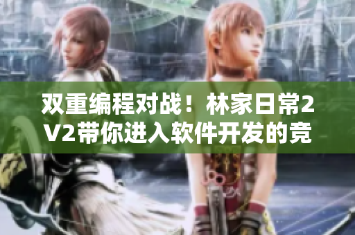 双重编程对战！林家日常2V2带你进入软件开发的竞技场