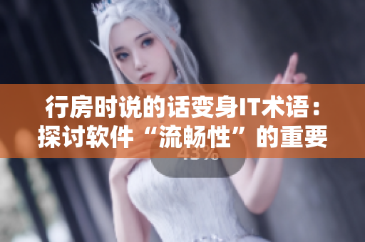 行房时说的话变身IT术语：探讨软件“流畅性”的重要性！