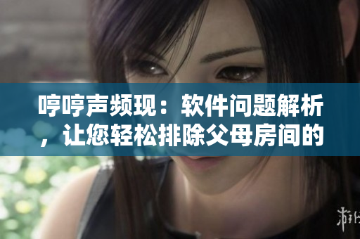 哼哼声频现：软件问题解析，让您轻松排除父母房间的烦扰