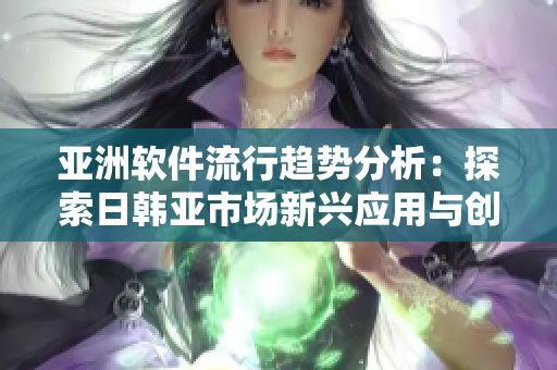 亚洲软件流行趋势分析：探索日韩亚市场新兴应用与创新技术