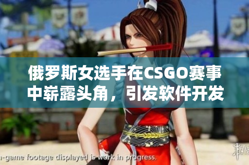 俄罗斯女选手在CSGO赛事中崭露头角，引发软件开发者的关注