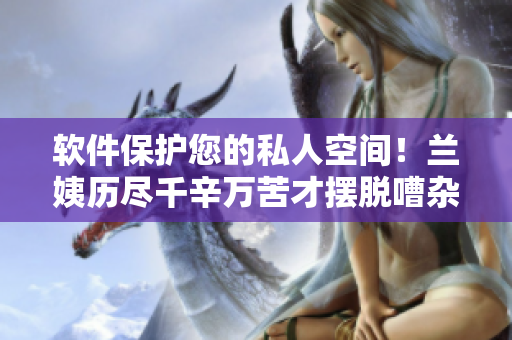 软件保护您的私人空间！兰姨历尽千辛万苦才摆脱嘈杂环境