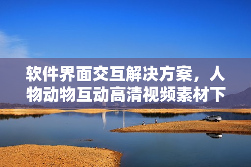 软件界面交互解决方案，人物动物互动高清视频素材下载详解
