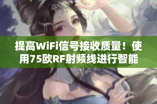 提高WiFi信号接收质量！使用75欧RF射频线进行智能软件优化