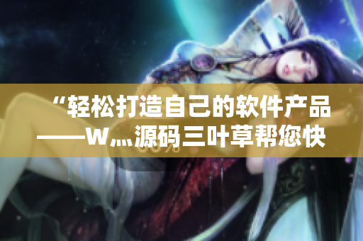 “轻松打造自己的软件产品——W灬源码三叶草帮您快速实现”