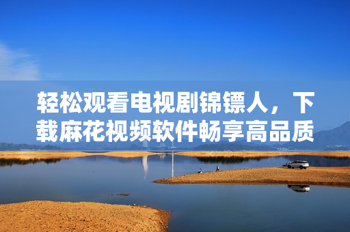 轻松观看电视剧锦镖人，下载麻花视频软件畅享高品质影视体验