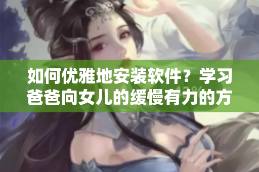 如何优雅地安装软件？学习爸爸向女儿的缓慢有力的方法
