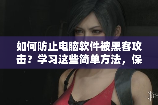 如何防止电脑软件被黑客攻击？学习这些简单方法，保护你的电脑安全。