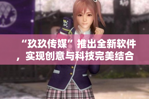 “玖玖传媒”推出全新软件，实现创意与科技完美结合！