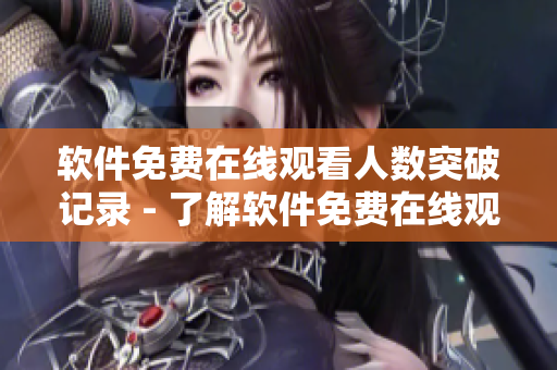软件免费在线观看人数突破记录 - 了解软件免费在线观看的最新数据