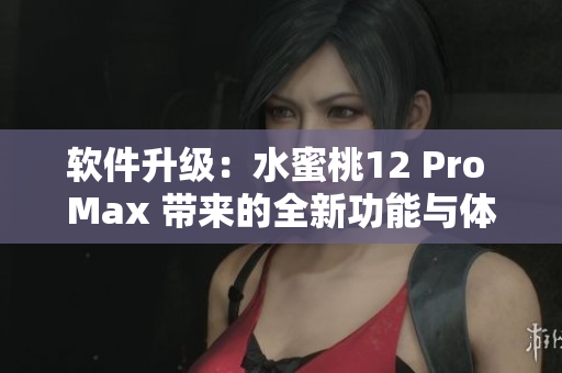 软件升级：水蜜桃12 Pro Max 带来的全新功能与体验