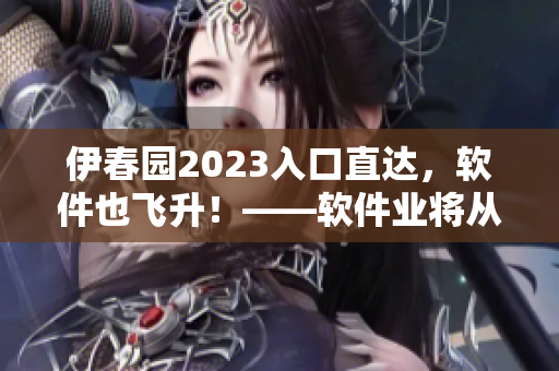伊春园2023入口直达，软件也飞升！——软件业将从中受益